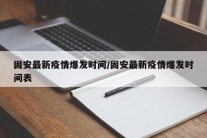 固安最新疫情爆发时间/固安最新疫情爆发时间表