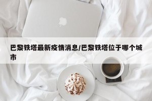 巴黎铁塔最新疫情消息/巴黎铁塔位于哪个城市