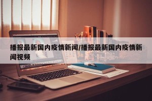 播报最新国内疫情新闻/播报最新国内疫情新闻视频