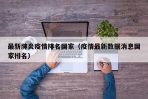 最新肺炎疫情排名国家（疫情最新数据消息国家排名）
