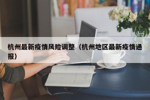 杭州最新疫情风险调整（杭州地区最新疫情通报）
