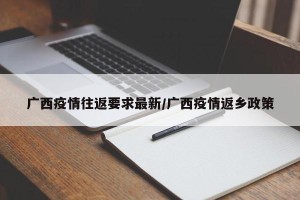 广西疫情往返要求最新/广西疫情返乡政策