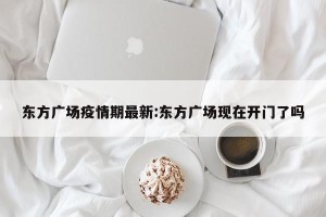 东方广场疫情期最新:东方广场现在开门了吗