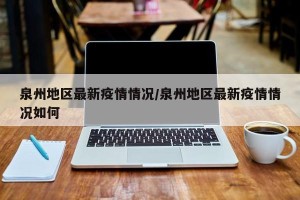 泉州地区最新疫情情况/泉州地区最新疫情情况如何