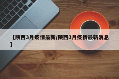 【陕西3月疫情最新/陕西3月疫情最新消息】