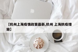 【杭州上海疫情政策最新,杭州 上海防疫措施】