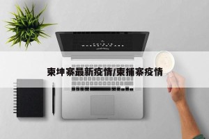 柬坤寨最新疫情/柬捕寨疫情