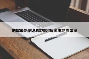 地震最新信息廊坊疫情/廊坊地震带图