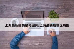 上海最新疫情星号图片/上海最新疫情区域图