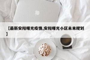 【最新安阳曙光疫情,安阳曙光小区未来规划】