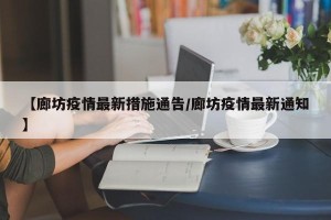 【廊坊疫情最新措施通告/廊坊疫情最新通知】