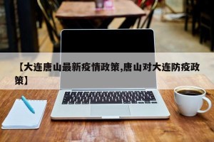 【大连唐山最新疫情政策,唐山对大连防疫政策】