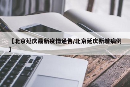 【北京延庆最新疫情通告/北京延庆新增病例】