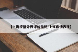 【上海疫情外界评价最新/上海疫情表现】