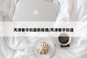 天津春华街最新疫情/天津春华街道