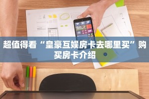 超值得看“皇豪互娱房卡去哪里买”购买房卡介绍