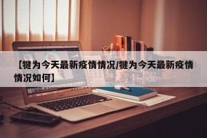 【犍为今天最新疫情情况/犍为今天最新疫情情况如何】