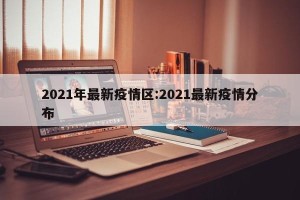 2021年最新疫情区:2021最新疫情分布