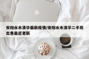 安阳水木清华最新疫情/安阳水木清华二手房出售最近更新