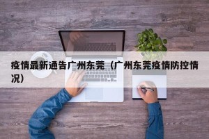 疫情最新通告广州东莞（广州东莞疫情防控情况）