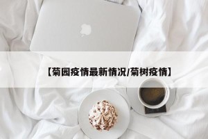 【菊园疫情最新情况/菊树疫情】