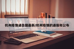 杭州疫情通告图最新/杭州疫情的通报和公布