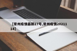 【常州疫情最新17号,常州疫情2021114】