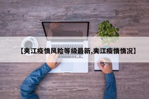 【夹江疫情风险等级最新,夹江疫情情况】