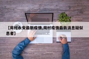 【周村永安最新疫情,周村疫情最新消息疑似患者】