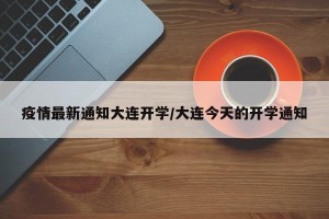 疫情最新通知大连开学/大连今天的开学通知
