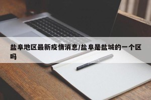 盐阜地区最新疫情消息/盐阜是盐城的一个区吗