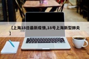 【上海18日最新疫情,18号上海新型肺炎】