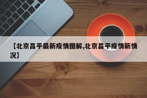 【北京昌平最新疫情图解,北京昌平疫情新情况】