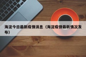海淀今日最新疫情消息（海淀疫情最新情况发布）
