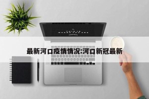 最新河口疫情情况:河口新冠最新