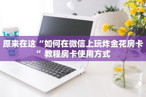 原来在这“如何在微信上玩炸金花房卡”教程房卡使用方式