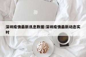 深圳疫情最新讯息数据:深圳疫情最新动态实时