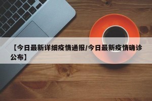 【今日最新详细疫情通报/今日最新疫情确诊公布】