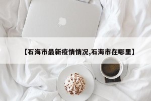 【石海市最新疫情情况,石海市在哪里】