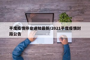 平度疫情停业通知最新/2021平度疫情封路公告