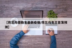 【荷兰乌德勒支最新疫情/荷兰乌克兰首发预测】