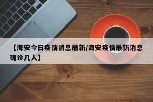 【海安今日疫情消息最新/海安疫情最新消息确诊几人】