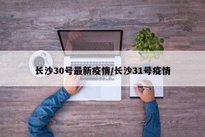 长沙30号最新疫情/长沙31号疫情