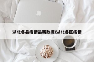 湖北各县疫情最新数据/湖北各区疫情