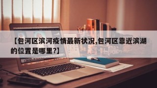 【包河区滨河疫情最新状况,包河区靠近滨湖的位置是哪里?】