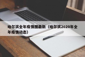 哈尔滨全年疫情图最新（哈尔滨2020年全年疫情动态）