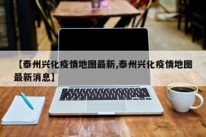 【泰州兴化疫情地图最新,泰州兴化疫情地图最新消息】