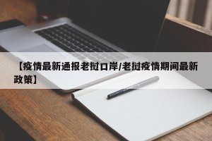 【疫情最新通报老挝口岸/老挝疫情期间最新政策】