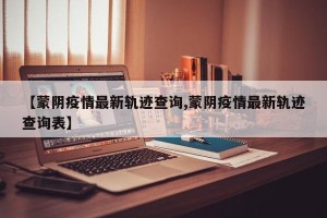 【蒙阴疫情最新轨迹查询,蒙阴疫情最新轨迹查询表】