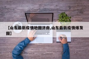【山东最新疫情地图济南,山东最新疫情爆发图】